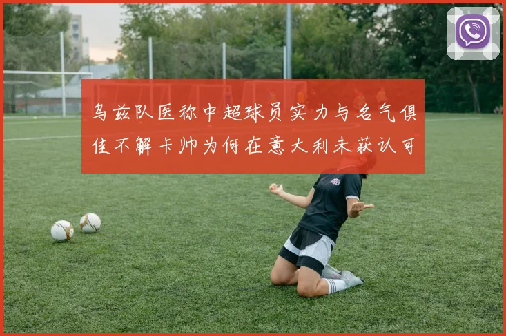 乌兹队医称中超球员实力与名气俱佳不解卡帅为何在意大利未获认可