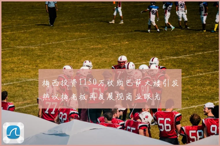 梅西投资1150万收购巴萨大楼引发热议梅老板再度展现商业眼光