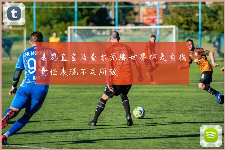 基恩直言马奎尔无缘世界杯是自我责任表现不足所致