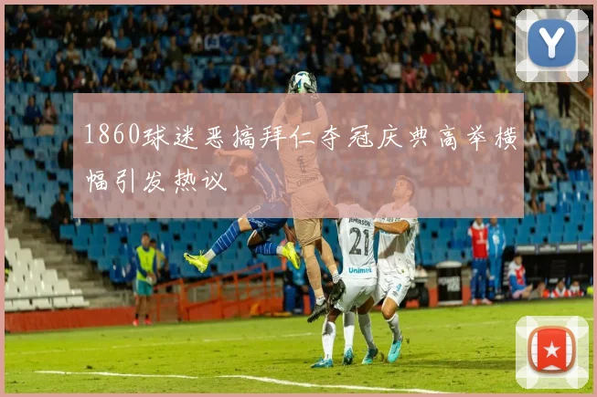 1860球迷恶搞拜仁夺冠庆典高举横幅引发热议