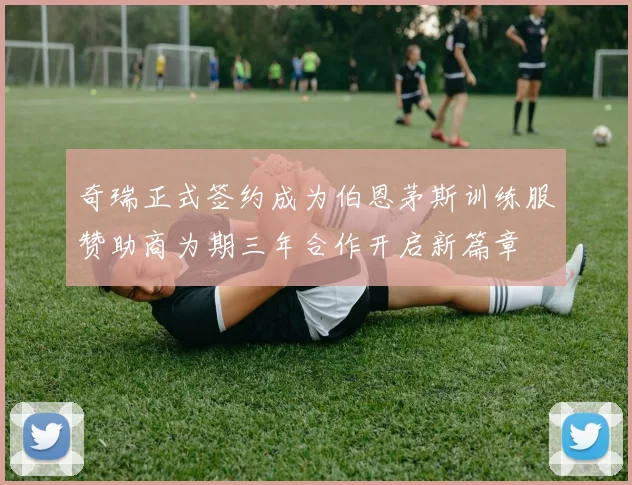 奇瑞正式签约成为伯恩茅斯训练服赞助商为期三年合作开启新篇章