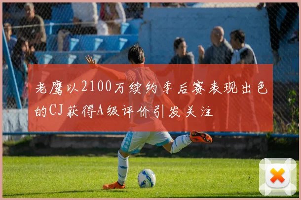 老鹰以2100万续约季后赛表现出色的CJ获得A级评价引发关注