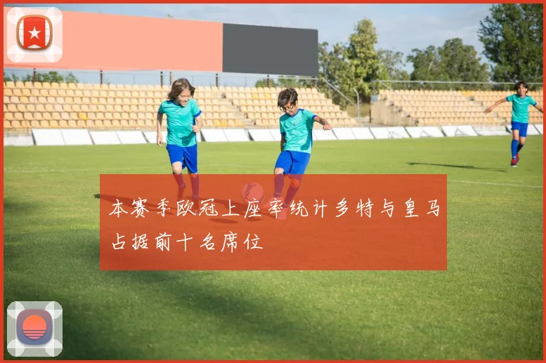 本赛季欧冠上座率统计多特与皇马占据前十名席位
