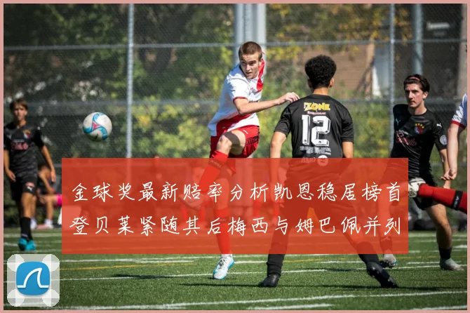 金球奖最新赔率分析凯恩稳居榜首登贝莱紧随其后梅西与姆巴佩并列第四