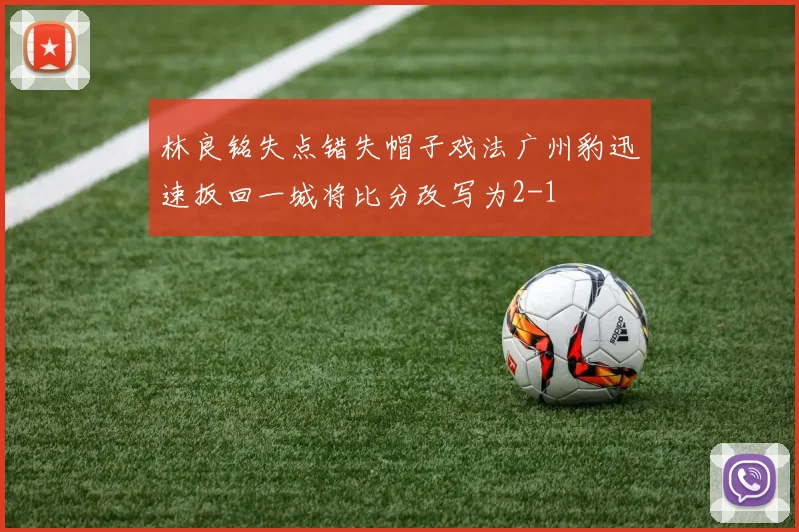 林良铭失点错失帽子戏法广州豹迅速扳回一城将比分改写为2-1