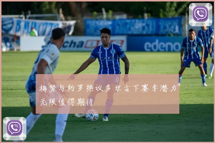 梅努与约罗热议多尔古下赛季潜力无限值得期待