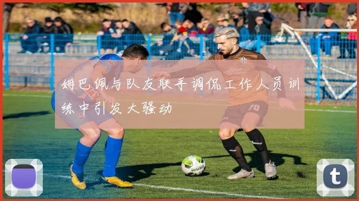 姆巴佩与队友联手调侃工作人员训练中引发大骚动
