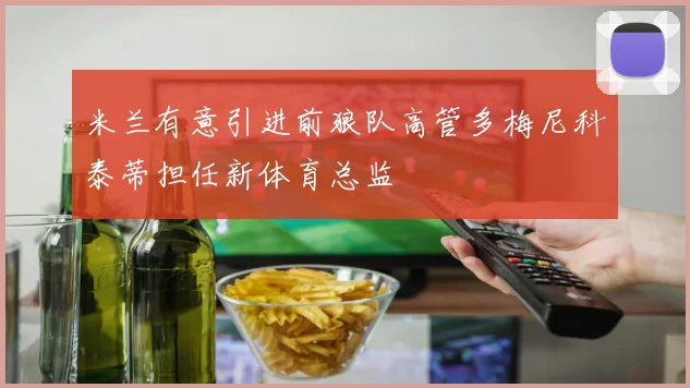 米兰有意引进前狼队高管多梅尼科泰蒂担任新体育总监