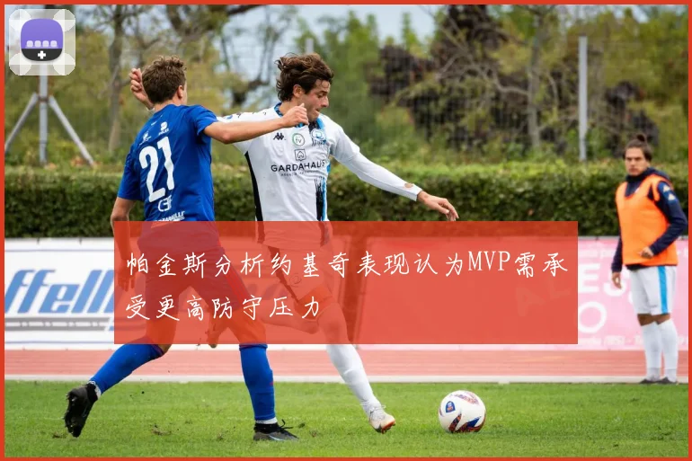 帕金斯分析约基奇表现认为MVP需承受更高防守压力