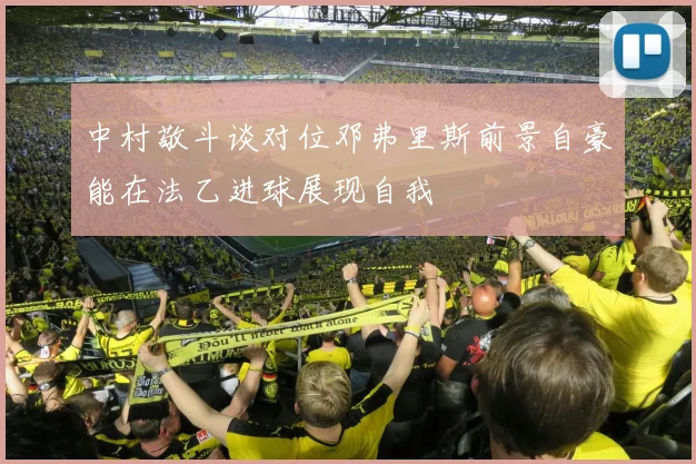 中村敬斗谈对位邓弗里斯前景自豪能在法乙进球展现自我