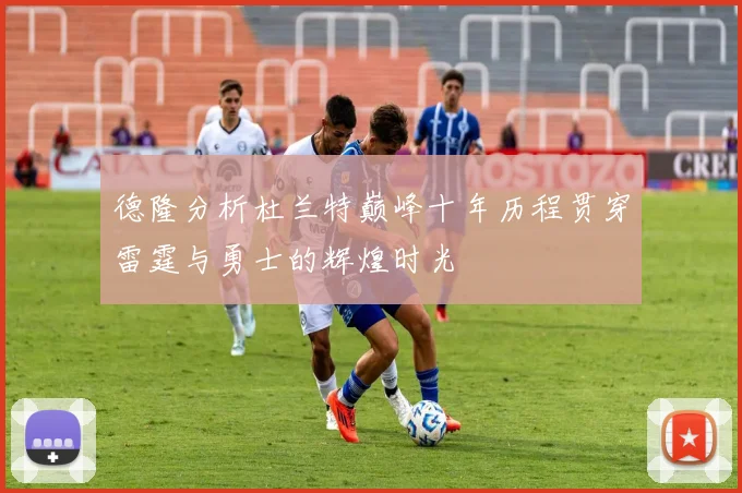 德隆分析杜兰特巅峰十年历程贯穿雷霆与勇士的辉煌时光