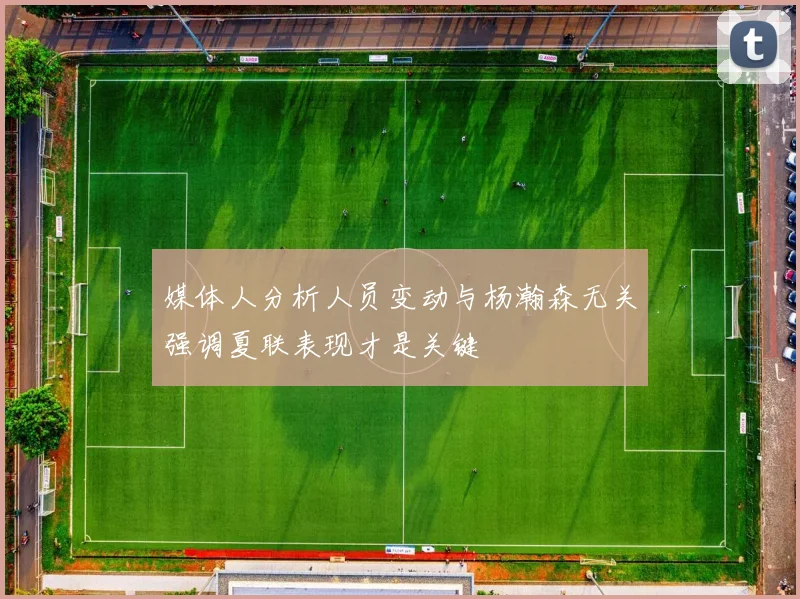 媒体人分析人员变动与杨瀚森无关强调夏联表现才是关键