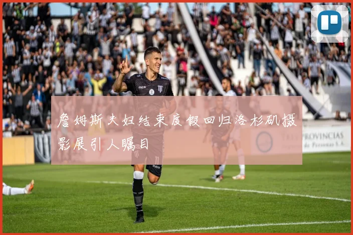 詹姆斯夫妇结束度假回归洛杉矶摄影展引人瞩目