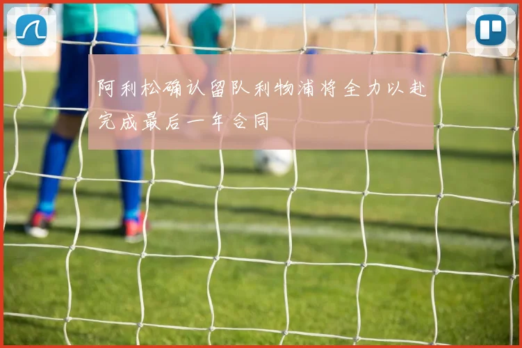 阿利松确认留队利物浦将全力以赴完成最后一年合同