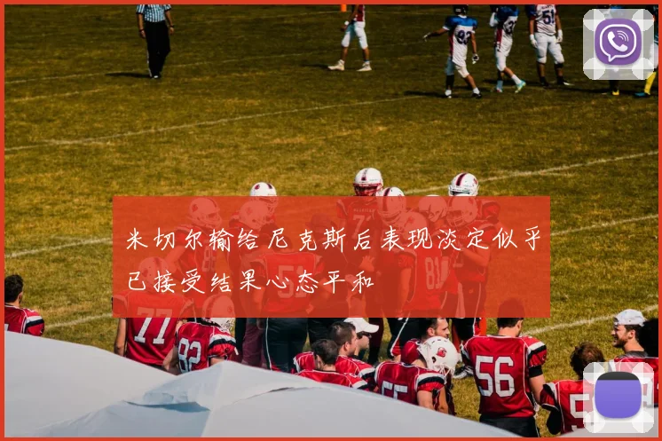 米切尔输给尼克斯后表现淡定似乎已接受结果心态平和