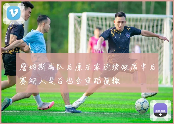 詹姆斯离队后原东家连续缺席季后赛湖人是否也会重蹈覆辙