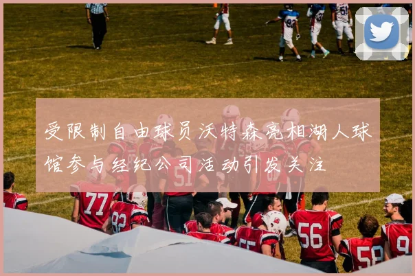 受限制自由球员沃特森亮相湖人球馆参与经纪公司活动引发关注